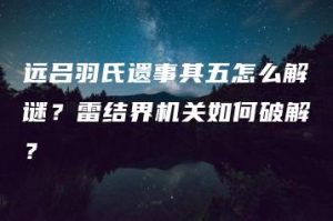 远吕羽氏遗事其五怎么解谜？雷结界机关如何破解？ | ae插件合集