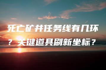 死亡矿井任务线有几环？关键道具刷新坐标？ | ae插件合集