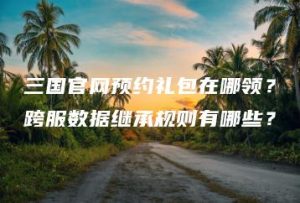 三国官网预约礼包在哪领？跨服数据继承规则有哪些？ | ae插件合集