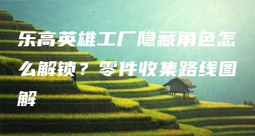 乐高英雄工厂隐藏角色怎么解锁？零件收集路线图解 | ae插件合集