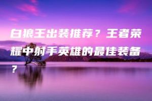 白狼王出装推荐？王者荣耀中射手英雄的最佳装备？ | ae插件合集