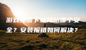 游戏免费下载网站哪个安全？安装报错如何解决？ | ae插件合集
