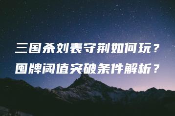三国杀刘表守荆如何玩？囤牌阈值突破条件解析？ | ae插件合集