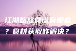 江湖悠悠食谱有哪些？食材获取咋解决？ | ae插件合集