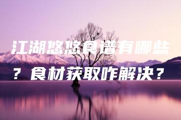 江湖悠悠食谱有哪些？食材获取咋解决？ | ae插件合集