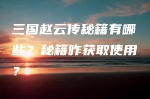 三国赵云传秘籍有哪些？秘籍咋获取使用？ | ae插件合集