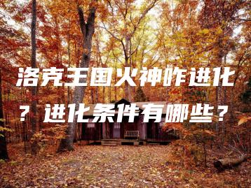 洛克王国火神咋进化？进化条件有哪些？ | ae插件合集