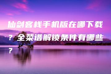 仙剑客栈手机版在哪下载？全菜谱解锁条件有哪些？ | ae插件合集