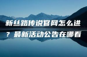新丝路传说官网怎么进？最新活动公告在哪看 | ae插件合集