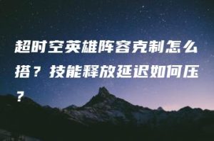 超时空英雄阵容克制怎么搭？技能释放延迟如何压？ | ae插件合集