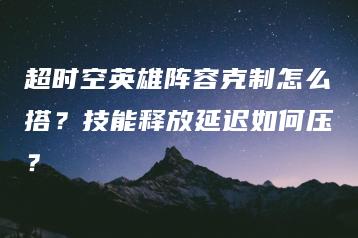 超时空英雄阵容克制怎么搭？技能释放延迟如何压？ | ae插件合集