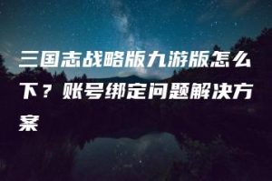 三国志战略版九游版怎么下？账号绑定问题解决方案 | ae插件合集
