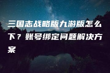 三国志战略版九游版怎么下？账号绑定问题解决方案 | ae插件合集
