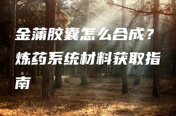 金蒲胶囊怎么合成？炼药系统材料获取指南 | ae插件合集