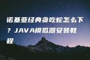 诺基亚经典贪吃蛇怎么下？JAVA模拟器安装教程 | ae插件合集