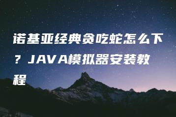 诺基亚经典贪吃蛇怎么下？JAVA模拟器安装教程 | ae插件合集
