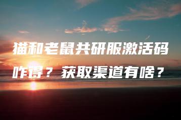 猫和老鼠共研服激活码咋得？获取渠道有啥？ | ae插件合集