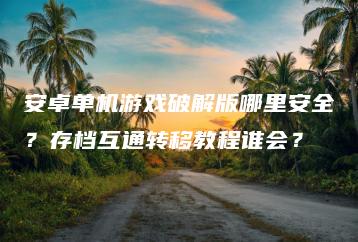 安卓单机游戏破解版哪里安全？存档互通转移教程谁会？ | ae插件合集