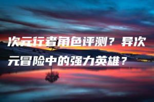 次元行者角色评测？异次元冒险中的强力英雄？ | ae插件合集