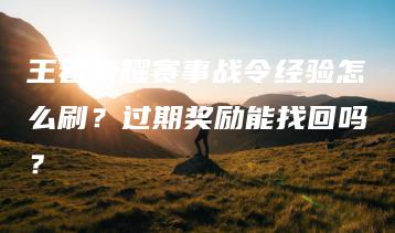 王者荣耀赛事战令经验怎么刷？过期奖励能找回吗？ | ae插件合集