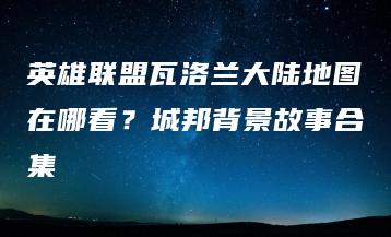 英雄联盟瓦洛兰大陆地图在哪看？城邦背景故事合集 | ae插件合集