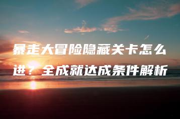 暴走大冒险隐藏关卡怎么进？全成就达成条件解析 | ae插件合集