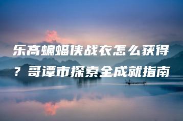 乐高蝙蝠侠战衣怎么获得？哥谭市探索全成就指南 | ae插件合集