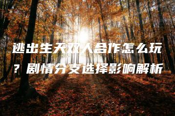 逃出生天双人合作怎么玩？剧情分支选择影响解析 | ae插件合集