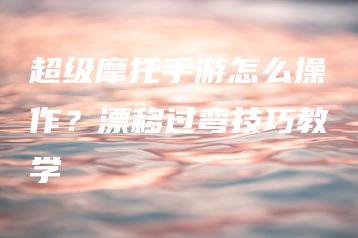 超级摩托手游怎么操作？漂移过弯技巧教学 | ae插件合集