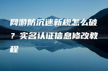 网游防沉迷新规怎么破？实名认证信息修改教程 | ae插件合集