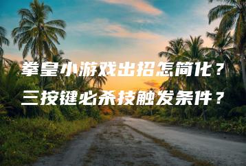 拳皇小游戏出招怎简化？三按键必杀技触发条件？ | ae插件合集