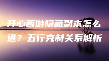 开心西游隐藏副本怎么进？五行克制关系解析 | ae插件合集