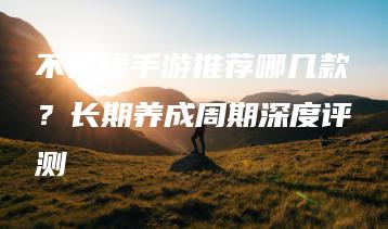 不花钱手游推荐哪几款？长期养成周期深度评测 | ae插件合集