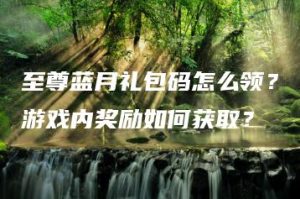 至尊蓝月礼包码怎么领？游戏内奖励如何获取？ | ae插件合集