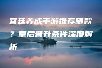宫廷养成手游推荐哪款？皇后晋升条件深度解析 | ae插件合集