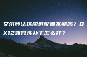 艾尔登法环闪退配置不够吗？DX12兼容性补丁怎么打？ | ae插件合集
