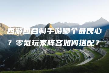 西游回合制手游哪个最良心？零氪玩家阵容如何搭配？ | ae插件合集