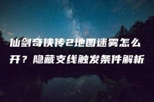 仙剑奇侠传2地图迷雾怎么开？隐藏支线触发条件解析 | ae插件合集