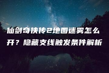 仙剑奇侠传2地图迷雾怎么开？隐藏支线触发条件解析 | ae插件合集