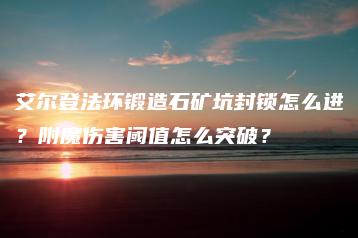 艾尔登法环锻造石矿坑封锁怎么进？附魔伤害阈值怎么突破？ | ae插件合集
