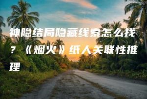 神隐结局隐藏线索怎么找？《烟火》纸人关联性推理 | ae插件合集