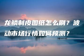 龙鳞制皮图纸怎么刷？波动市场行情如何预测？ | ae插件合集