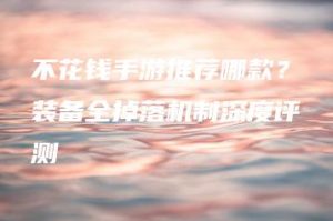 不花钱手游推荐哪款？装备全掉落机制深度评测 | ae插件合集