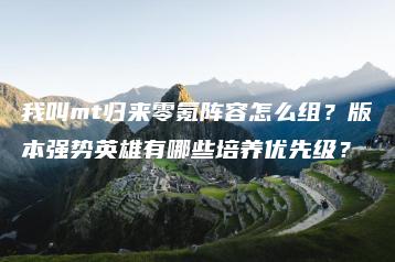 我叫mt归来零氪阵容怎么组？版本强势英雄有哪些培养优先级？ | ae插件合集