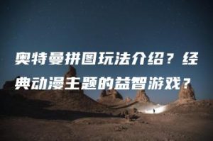 奥特曼拼图玩法介绍？经典动漫主题的益智游戏？ | ae插件合集