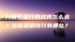 万国觉醒开局武将怎么选？资源速刷技巧有哪些？ | ae插件合集