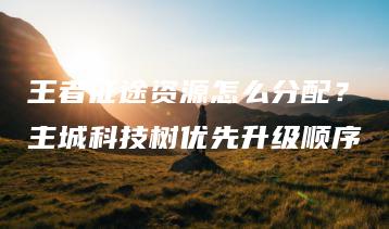 王者征途资源怎么分配？主城科技树优先升级顺序 | ae插件合集