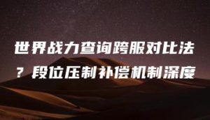 世界战力查询跨服对比法？段位压制补偿机制深度 | ae插件合集