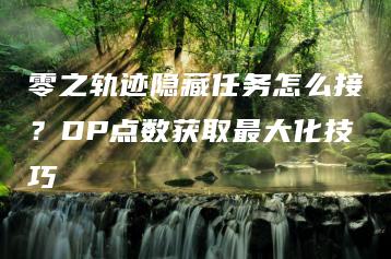 零之轨迹隐藏任务怎么接？DP点数获取最大化技巧 | ae插件合集