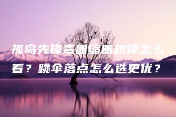 孤岛先锋毒圈缩圈规律怎么看？跳伞落点怎么选更优？ | ae插件合集